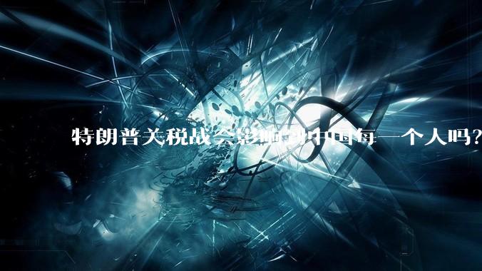 特朗普关税战会影响到中国每一个人吗？