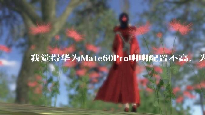 我觉得华为Mate60Pro明明配置不高，为什么还是有那么多人买呢？