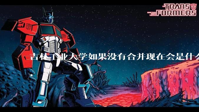 吉林工业大学如果没有合并现在会是什么水平？