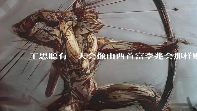 王思聪有一天会像山西首富李兆会那样败光家产吗？