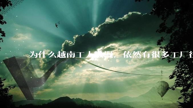 为什么越南工人散漫，依然有很多工厂往越南转移？
