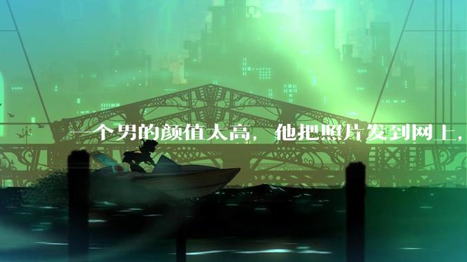 一个男的颜值太高，他把照片发到网上，是不是一夜全球出名了？