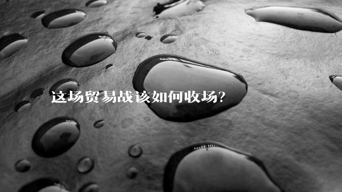 这场贸易战该如何收场？