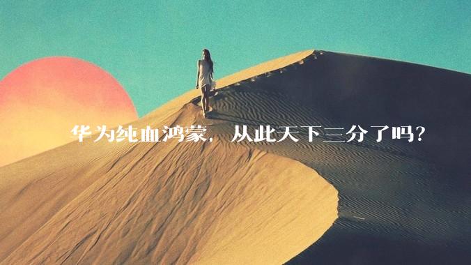 华为纯血鸿蒙，从此天下三分了吗？