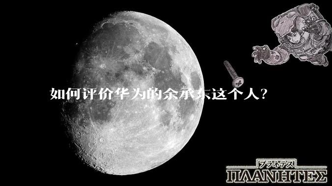 如何评价华为的余承东这个人？