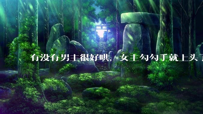有没有男主很好哄，女主勾勾手就上头了的那种？